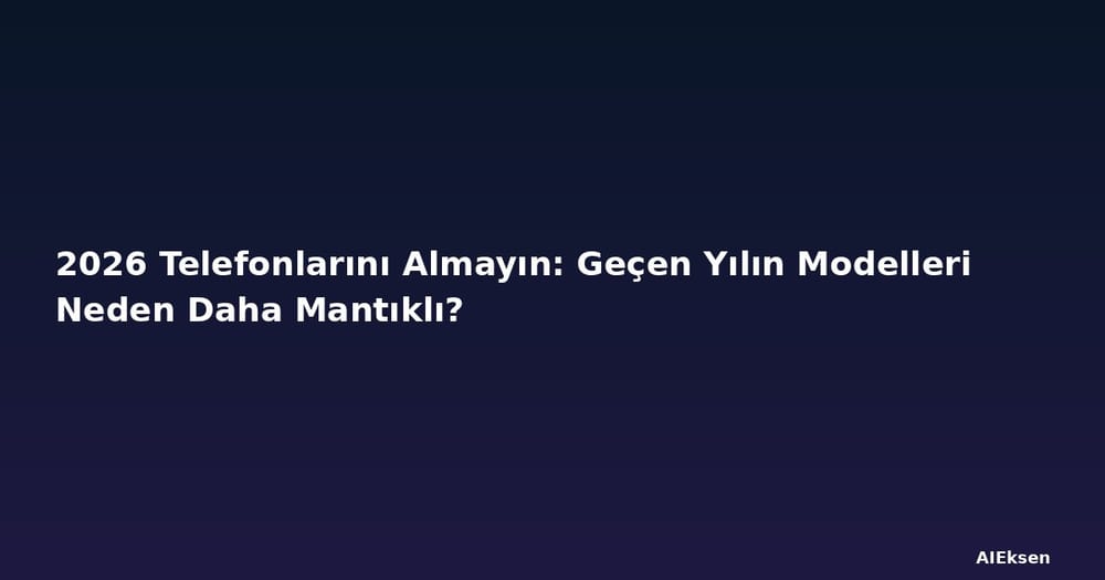 2026 Telefonlarını Almayın: Geçen Yılın Modelleri Neden Daha Mantıklı?