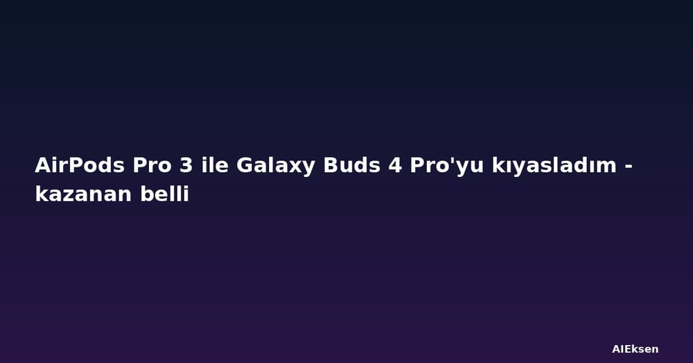 AirPods Pro 3 ile Galaxy Buds 4 Pro'yu kıyasladım - kazanan belli