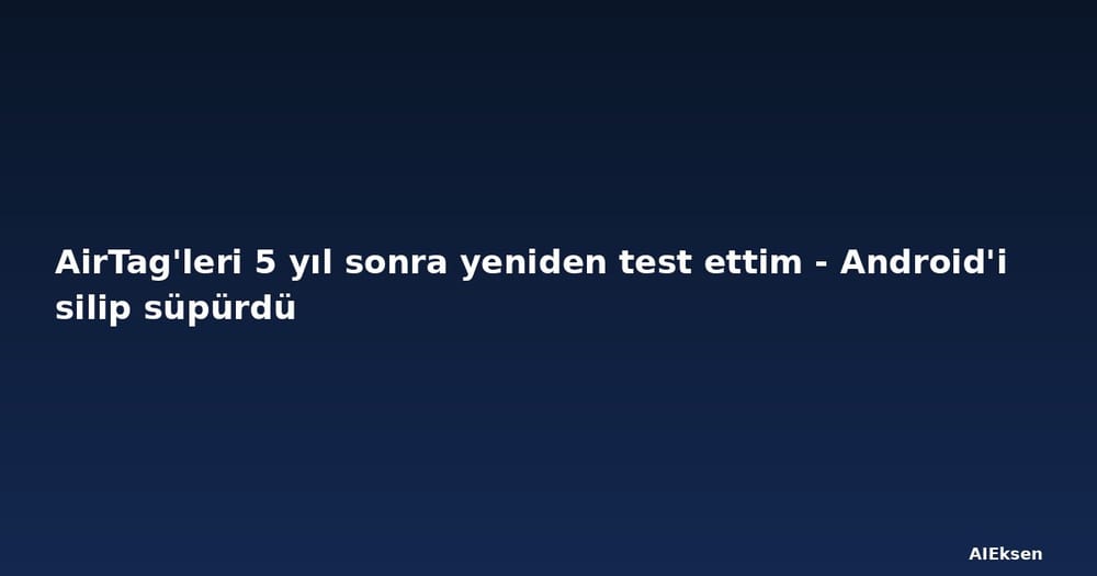 AirTag'leri 5 yıl sonra yeniden test ettim - Android'i silip süpürdü