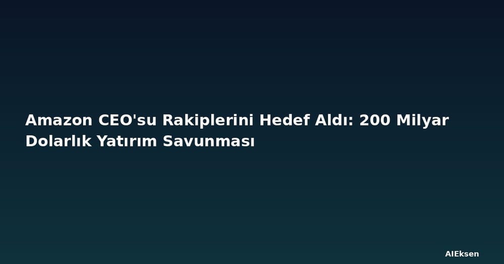 Amazon CEO'su Rakiplerini Hedef Aldı: 200 Milyar Dolarlık Yatırım Savunması