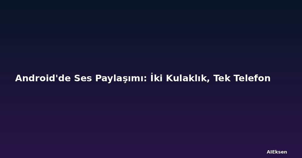 Android'de Ses Paylaşımı: İki Kulaklık, Tek Telefon