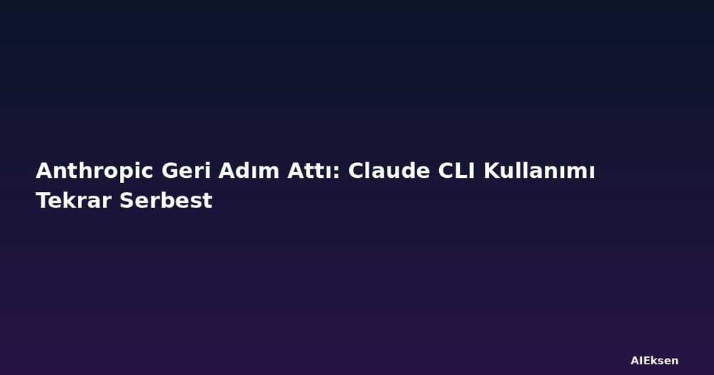Anthropic Geri Adım Attı: Claude CLI Kullanımı Tekrar Serbest