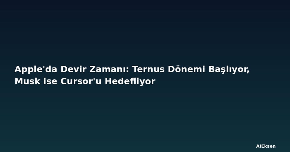 Apple'da Devir Zamanı: Ternus Dönemi Başlıyor, Musk ise Cursor'u Hedefliyor
