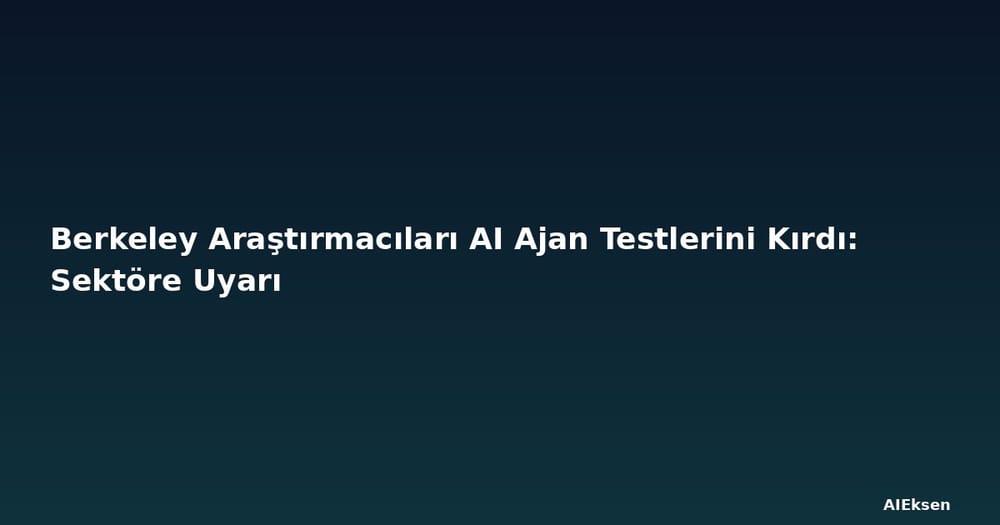 Berkeley Araştırmacıları AI Ajan Testlerini Kırdı: Sektöre Uyarı