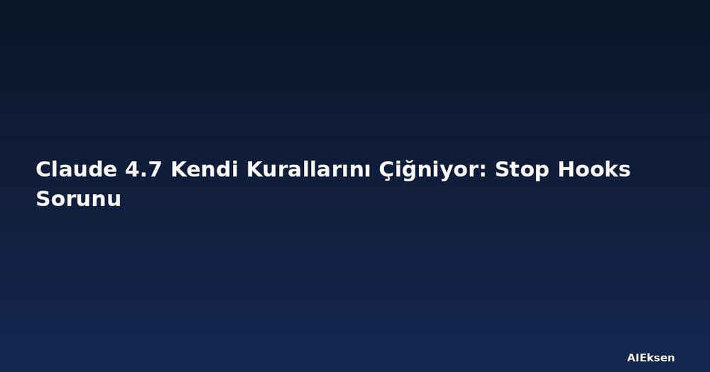 Claude 4.7 Kendi Kurallarını Çiğniyor: Stop Hooks Sorunu