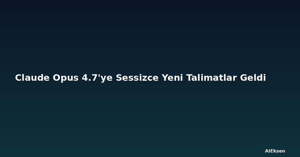 Claude Opus 4.7'ye Sessizce Yeni Talimatlar Geldi