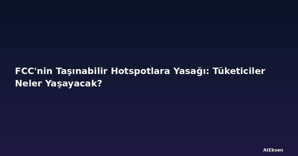 FCC'nin Taşınabilir Hotspotlara Yasağı: Tüketiciler Neler Yaşayacak?