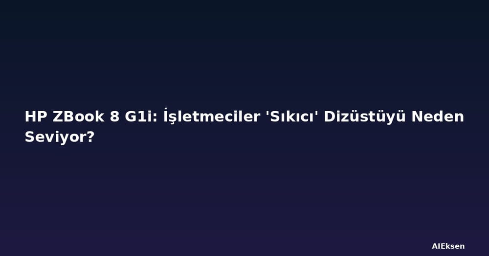 HP ZBook 8 G1i: İşletmeciler 'Sıkıcı' Dizüstüyü Neden Seviyor?
