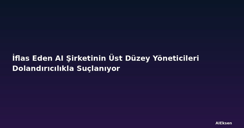 İflas Eden AI Şirketinin Üst Düzey Yöneticileri Dolandırıcılıkla Suçlanıyor