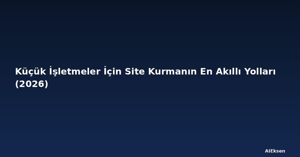 Küçük İşletmeler İçin Site Kurmanın En Akıllı Yolları (2026)
