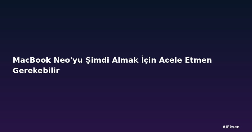 MacBook Neo'yu Şimdi Almak İçin Acele Etmen Gerekebilir