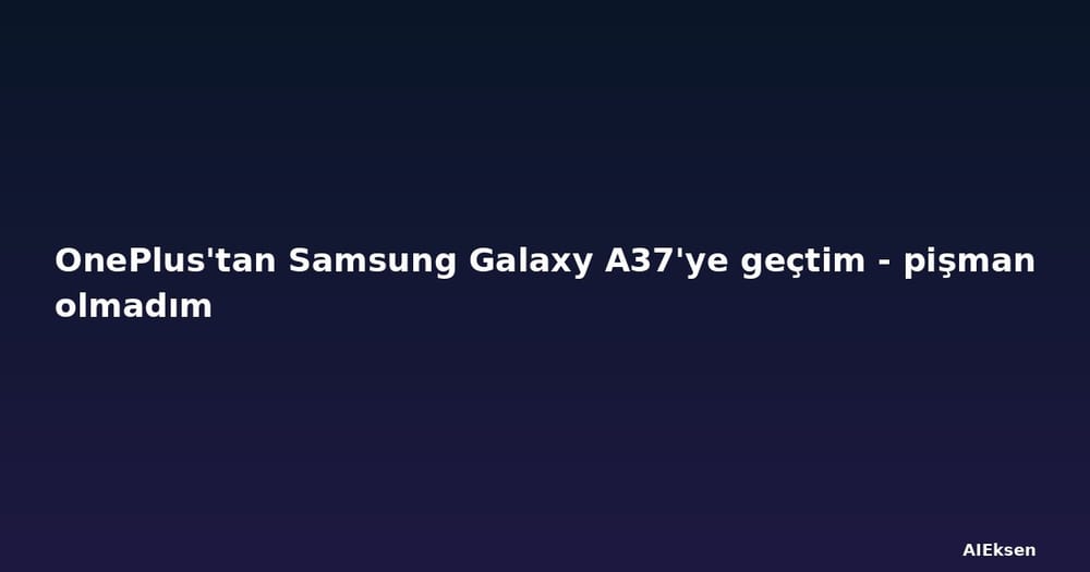 OnePlus'tan Samsung Galaxy A37'ye geçtim - pişman olmadım