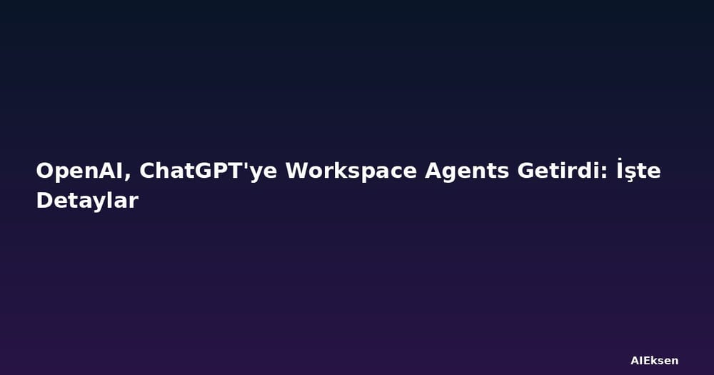 OpenAI, ChatGPT'ye Workspace Agents Getirdi: İşte Detaylar
