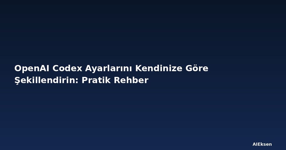 OpenAI Codex Ayarlarını Kendinize Göre Şekillendirin: Pratik Rehber