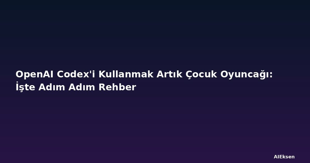 OpenAI Codex'i Kullanmak Artık Çocuk Oyuncağı: İşte Adım Adım Rehber