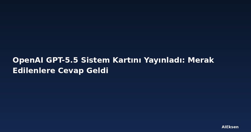 OpenAI GPT-5.5 Sistem Kartını Yayınladı: Merak Edilenlere Cevap Geldi