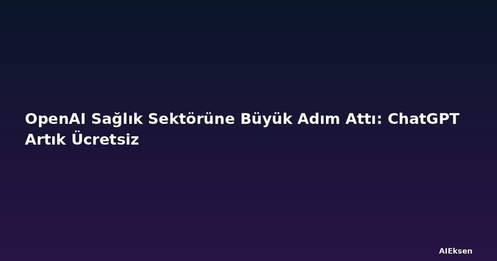 OpenAI Sağlık Sektörüne Büyük Adım Attı: ChatGPT Artık Ücretsiz