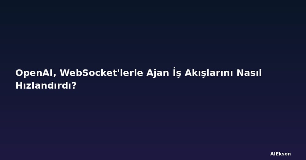 OpenAI, WebSocket'lerle Ajan İş Akışlarını Nasıl Hızlandırdı?