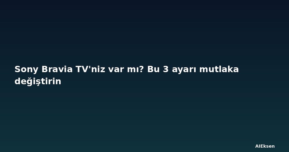Sony Bravia TV'niz var mı? Bu 3 ayarı mutlaka değiştirin