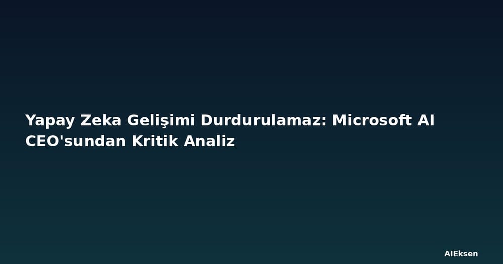 Yapay Zeka Gelişimi Durdurulamaz: Microsoft AI CEO'sundan Kritik Analiz