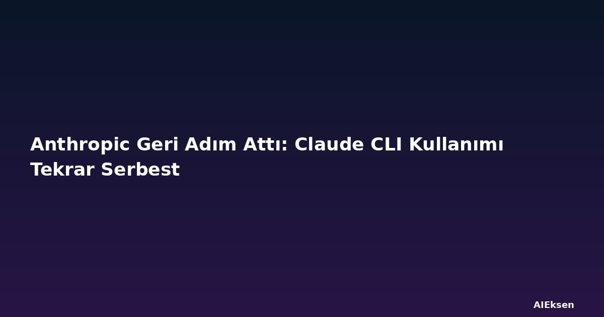 Anthropic Geri Adım Attı: Claude CLI Kullanımı Tekrar Serbest