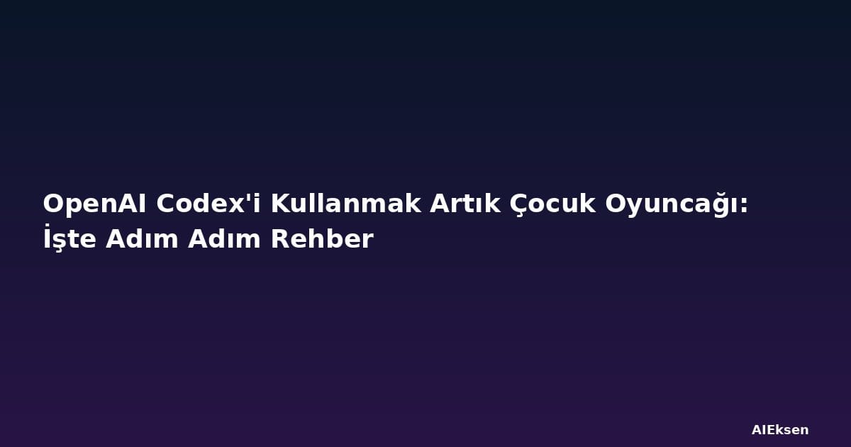 OpenAI Codex'i Kullanmak Artık Çocuk Oyuncağı: İşte Adım Adım Rehber