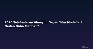 2026 Telefonlarını Almayın: Geçen Yılın Modelleri Neden Daha Mantıklı?