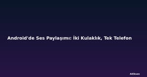Android'de Ses Paylaşımı: İki Kulaklık, Tek Telefon