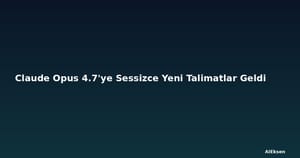 Claude Opus 4.7'ye Sessizce Yeni Talimatlar Geldi