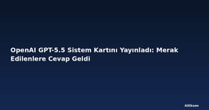 OpenAI GPT-5.5 Sistem Kartını Yayınladı: Merak Edilenlere Cevap Geldi