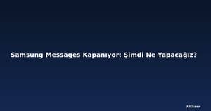 Samsung Messages Kapanıyor: Şimdi Ne Yapacağız?