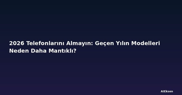 2026 Telefonlarını Almayın: Geçen Yılın Modelleri Neden Daha Mantıklı?