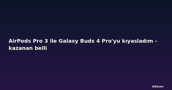 AirPods Pro 3 ile Galaxy Buds 4 Pro'yu kıyasladım - kazanan belli