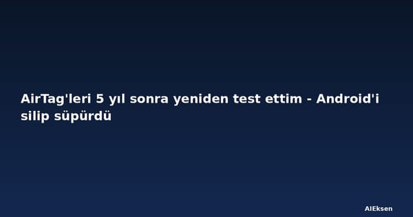 AirTag'leri 5 yıl sonra yeniden test ettim - Android'i silip süpürdü
