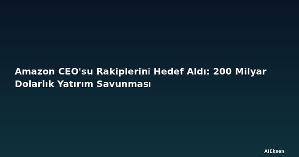 Amazon CEO'su Rakiplerini Hedef Aldı: 200 Milyar Dolarlık Yatırım Savunması