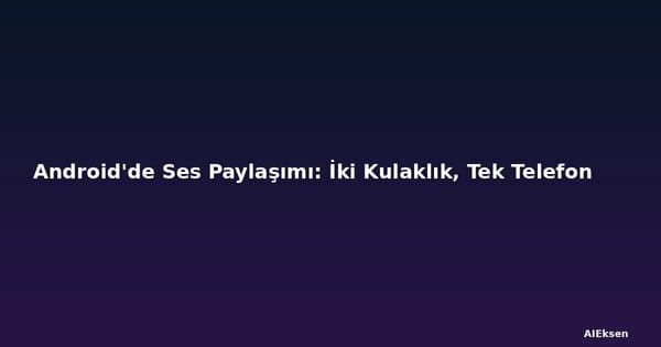 Android'de Ses Paylaşımı: İki Kulaklık, Tek Telefon
