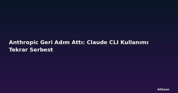 Anthropic Geri Adım Attı: Claude CLI Kullanımı Tekrar Serbest