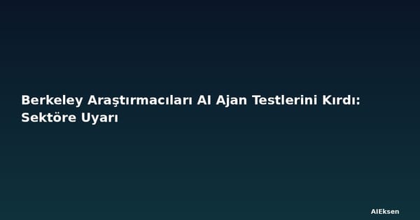 Berkeley Araştırmacıları AI Ajan Testlerini Kırdı: Sektöre Uyarı
