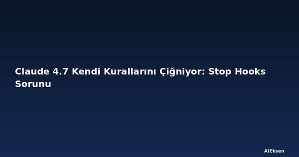 Claude 4.7 Kendi Kurallarını Çiğniyor: Stop Hooks Sorunu