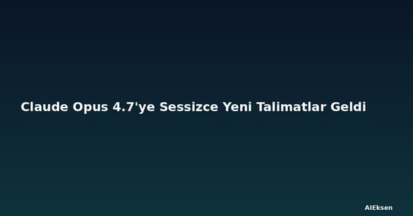 Claude Opus 4.7'ye Sessizce Yeni Talimatlar Geldi