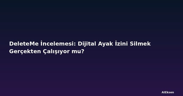 DeleteMe İncelemesi: Dijital Ayak İzini Silmek Gerçekten Çalışıyor mu?