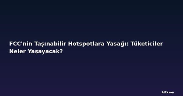FCC'nin Taşınabilir Hotspotlara Yasağı: Tüketiciler Neler Yaşayacak?