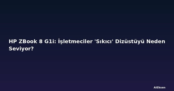 HP ZBook 8 G1i: İşletmeciler 'Sıkıcı' Dizüstüyü Neden Seviyor?