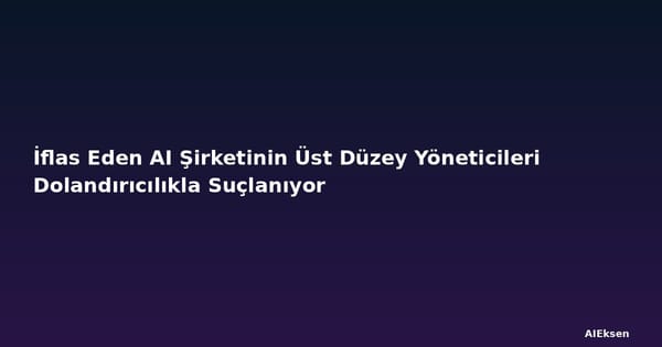 İflas Eden AI Şirketinin Üst Düzey Yöneticileri Dolandırıcılıkla Suçlanıyor