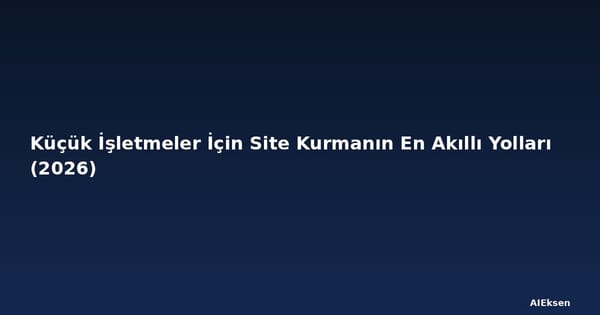 Küçük İşletmeler İçin Site Kurmanın En Akıllı Yolları (2026)