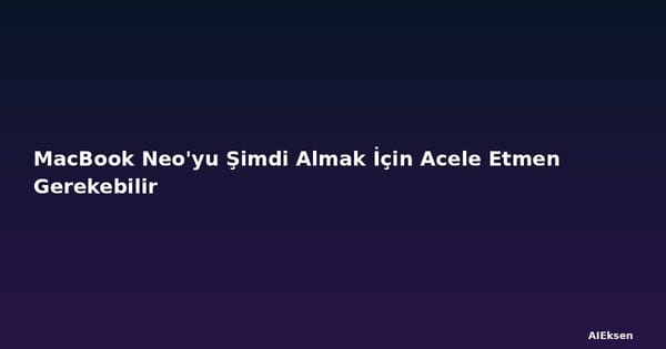 MacBook Neo'yu Şimdi Almak İçin Acele Etmen Gerekebilir