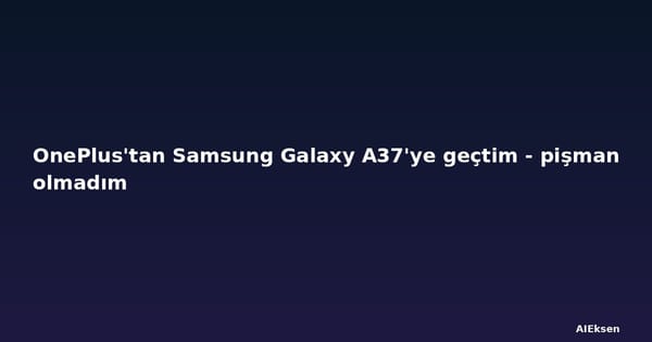 OnePlus'tan Samsung Galaxy A37'ye geçtim - pişman olmadım