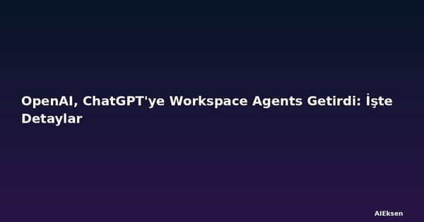 OpenAI, ChatGPT'ye Workspace Agents Getirdi: İşte Detaylar