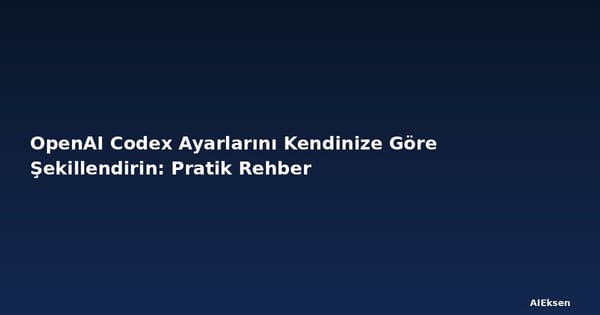 OpenAI Codex Ayarlarını Kendinize Göre Şekillendirin: Pratik Rehber