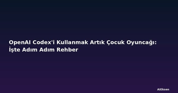 OpenAI Codex'i Kullanmak Artık Çocuk Oyuncağı: İşte Adım Adım Rehber